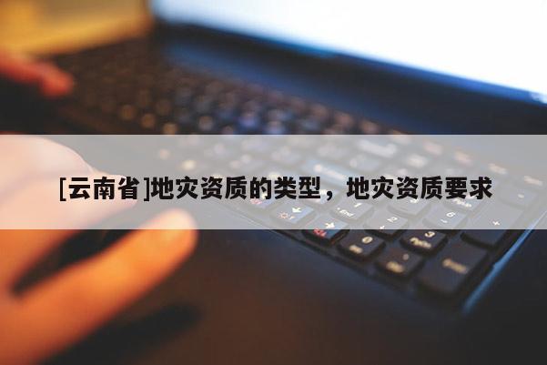 [云南省]地災資質的類型，地災資質要求