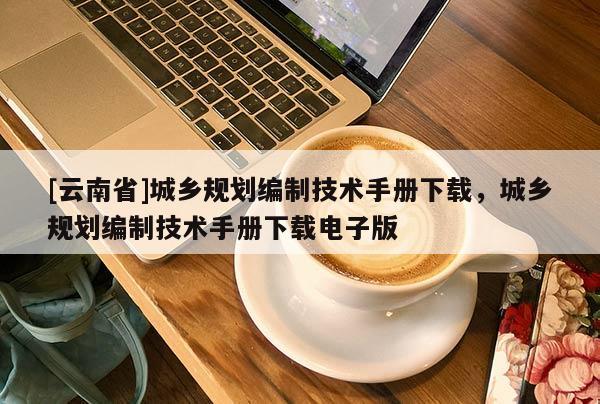 [云南省]城鄉規劃編制技術手冊下載，城鄉規劃編制技術手冊下載電子版