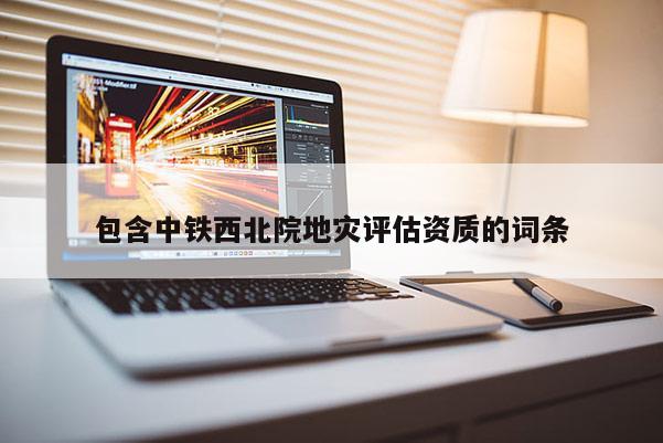 包含中鐵西北院地災評估資質的詞條