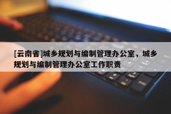 [云南省]城鄉規劃與編制管理辦公室，城鄉規劃與編制管理辦公室工作職責