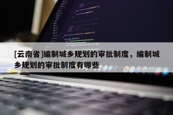[云南省]編制城鄉規劃的審批制度，編制城鄉規劃的審批制度有哪些