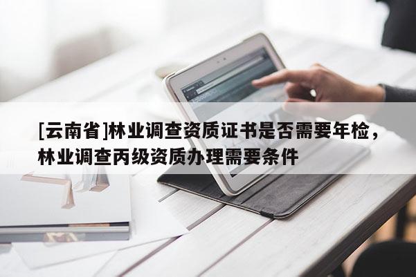 [云南省]林業(yè)調(diào)查資質(zhì)證書(shū)是否需要年檢，林業(yè)調(diào)查丙級(jí)資質(zhì)辦理需要條件