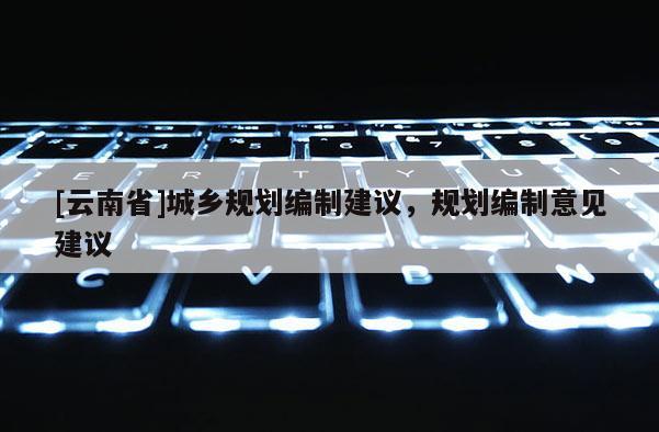 [云南省]城鄉(xiāng)規(guī)劃編制建議，規(guī)劃編制意見建議