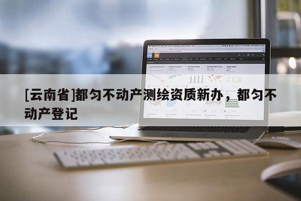 [云南省]都勻不動產測繪資質新辦，都勻不動產登記