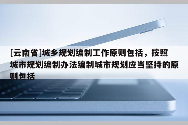 [云南省]城鄉規劃編制工作原則包括，按照城市規劃編制辦法編制城市規劃應當堅持的原則包括