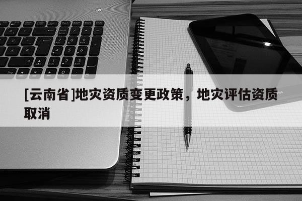 [云南省]地災資質變更政策，地災評估資質取消