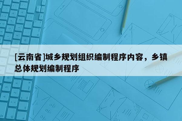 [云南省]城鄉(xiāng)規(guī)劃組織編制程序內(nèi)容，鄉(xiāng)鎮(zhèn)總體規(guī)劃編制程序