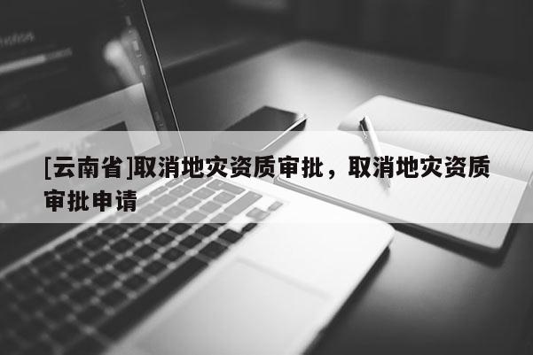 [云南省]取消地災資質審批，取消地災資質審批申請