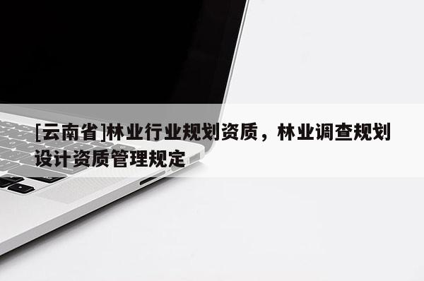 [云南省]林業行業規劃資質，林業調查規劃設計資質管理規定
