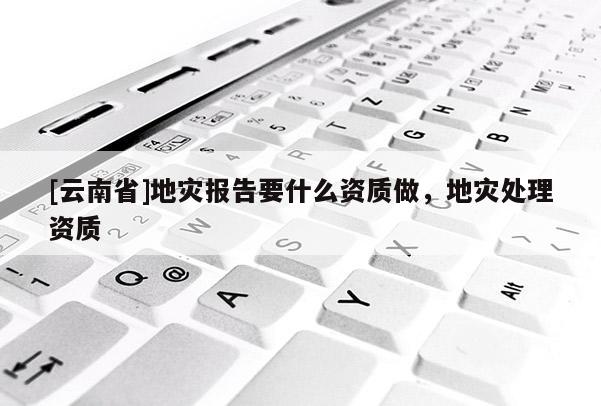 [云南省]地災報告要什么資質做，地災處理資質