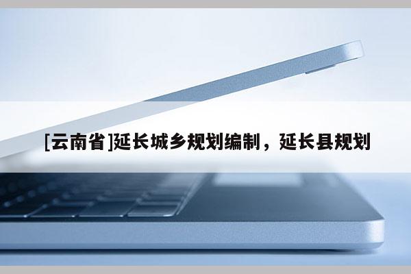 [云南省]延長城鄉(xiāng)規(guī)劃編制，延長縣規(guī)劃