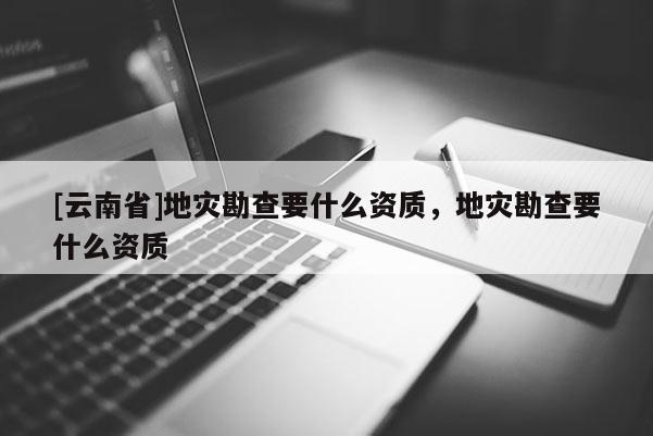 [云南省]地災勘查要什么資質，地災勘查要什么資質