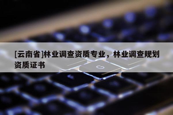 [云南省]林業調查資質專業，林業調查規劃資質證書