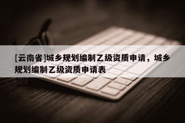 [云南省]城鄉規劃編制乙級資質申請，城鄉規劃編制乙級資質申請表