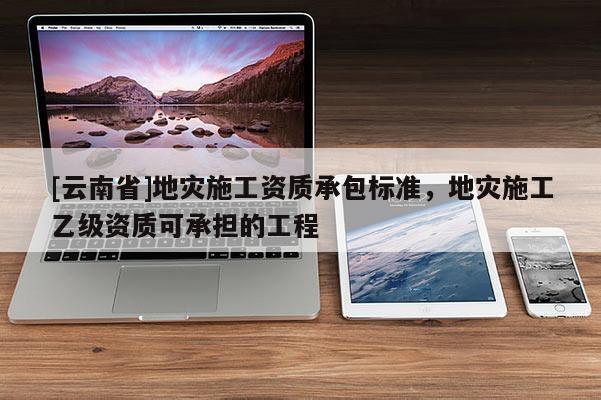 [云南省]地災(zāi)施工資質(zhì)承包標(biāo)準(zhǔn)，地災(zāi)施工乙級(jí)資質(zhì)可承擔(dān)的工程