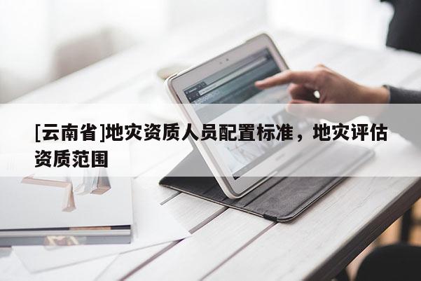 [云南省]地災(zāi)資質(zhì)人員配置標(biāo)準(zhǔn)，地災(zāi)評(píng)估資質(zhì)范圍