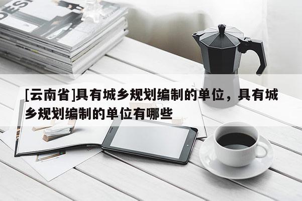 [云南省]具有城鄉規劃編制的單位，具有城鄉規劃編制的單位有哪些