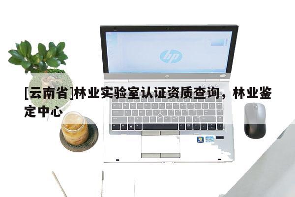 [云南省]林業實驗室認證資質查詢，林業鑒定中心
