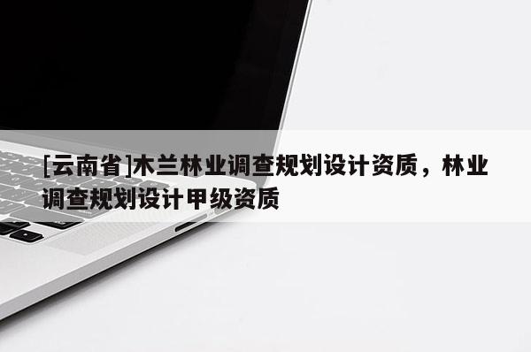 [云南省]木蘭林業調查規劃設計資質，林業調查規劃設計甲級資質