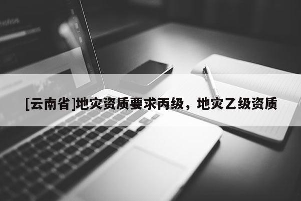 [云南省]地災資質要求丙級，地災乙級資質