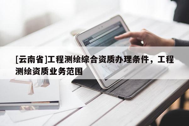 [云南省]工程測繪綜合資質辦理條件，工程測繪資質業務范圍