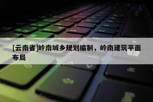 [云南省]嶺南城鄉(xiāng)規(guī)劃編制，嶺南建筑平面布局