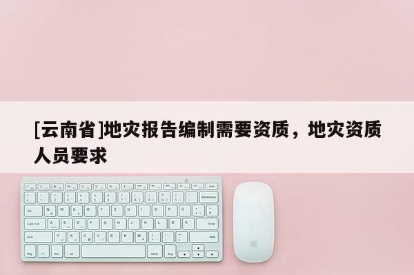 [云南省]地災報告編制需要資質，地災資質人員要求
