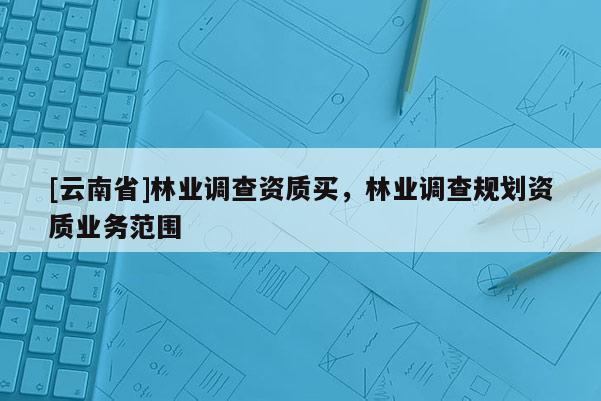 [云南省]林業調查資質買，林業調查規劃資質業務范圍