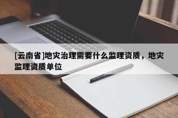 [云南省]地災(zāi)治理需要什么監(jiān)理資質(zhì)，地災(zāi)監(jiān)理資質(zhì)單位