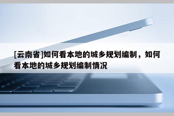 [云南省]如何看本地的城鄉規劃編制，如何看本地的城鄉規劃編制情況