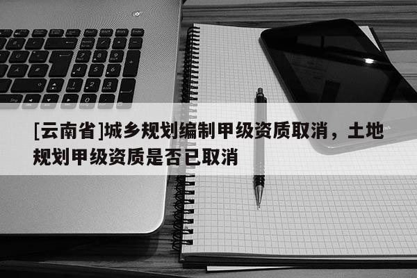 [云南省]城鄉規劃編制甲級資質取消，土地規劃甲級資質是否已取消