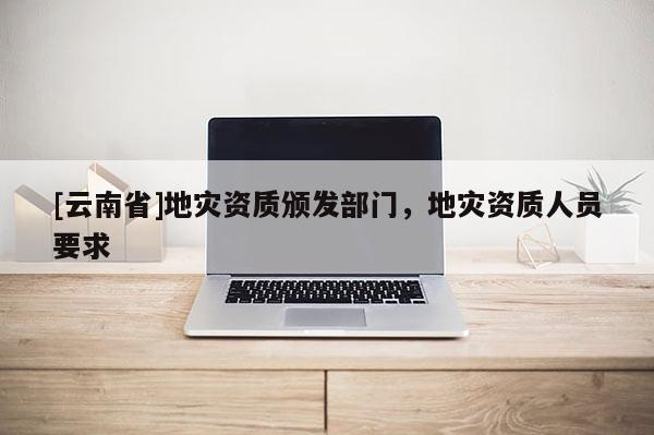 [云南省]地災資質頒發部門，地災資質人員要求