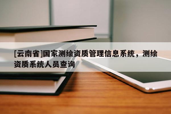 [云南省]國家測繪資質管理信息系統，測繪資質系統人員查詢