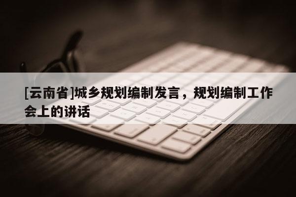 [云南省]城鄉規劃編制發言，規劃編制工作會上的講話