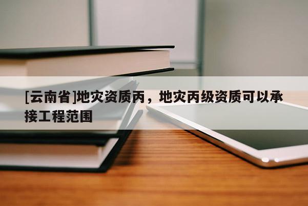 [云南省]地災(zāi)資質(zhì)丙，地災(zāi)丙級資質(zhì)可以承接工程范圍