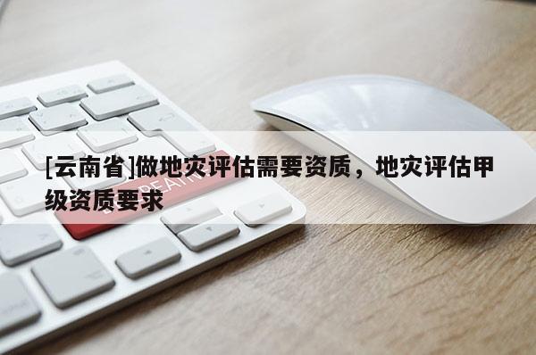 [云南省]做地災評估需要資質，地災評估甲級資質要求