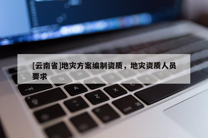 [云南省]地災方案編制資質，地災資質人員要求