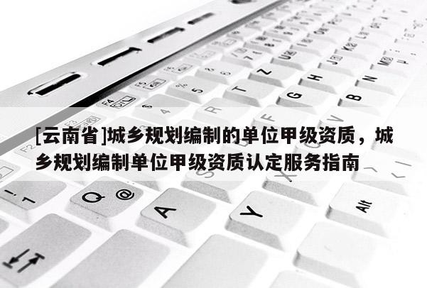 [云南省]城鄉規劃編制的單位甲級資質，城鄉規劃編制單位甲級資質認定服務指南