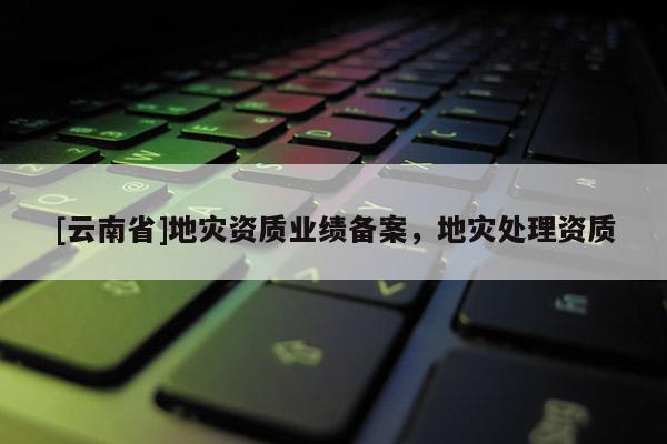 [云南省]地災資質業績備案，地災處理資質