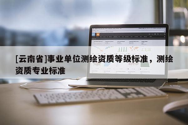 [云南省]事業單位測繪資質等級標準，測繪資質專業標準