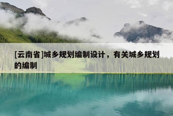 [云南省]城鄉(xiāng)規(guī)劃編制設計，有關城鄉(xiāng)規(guī)劃的編制