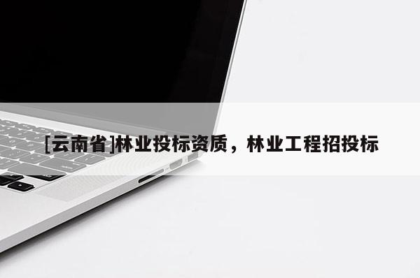 [云南省]林業投標資質，林業工程招投標