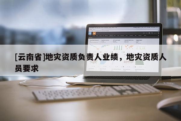 [云南省]地災資質負責人業績，地災資質人員要求