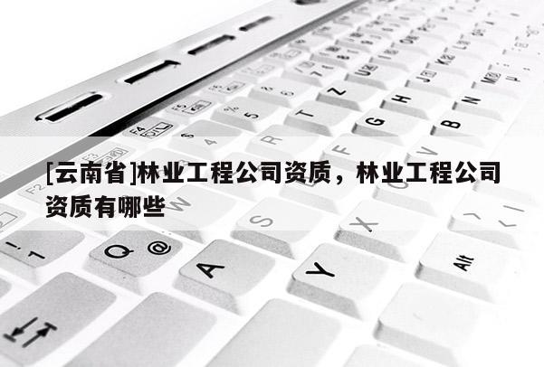 [云南省]林業工程公司資質，林業工程公司資質有哪些