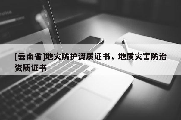 [云南省]地災防護資質(zhì)證書，地質(zhì)災害防治資質(zhì)證書