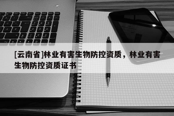 [云南省]林業(yè)有害生物防控資質(zhì)，林業(yè)有害生物防控資質(zhì)證書