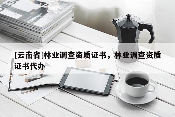 [云南省]林業(yè)調(diào)查資質(zhì)證書，林業(yè)調(diào)查資質(zhì)證書代辦