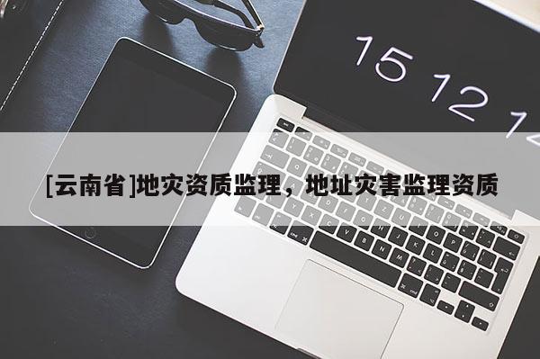 [云南省]地災資質監理，地址災害監理資質