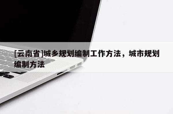 [云南省]城鄉規劃編制工作方法，城市規劃編制方法