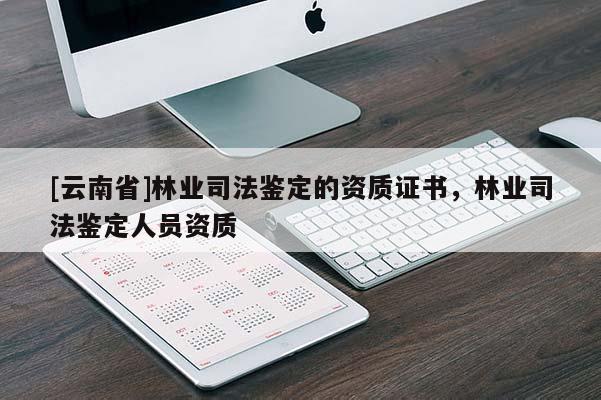 [云南省]林業(yè)司法鑒定的資質證書，林業(yè)司法鑒定人員資質